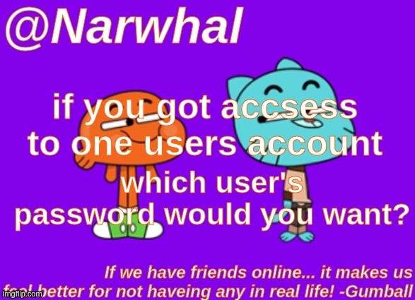 ( ͡° ͜ʖ ͡°) | if you got accsess to one users account; which user's password would you want? | image tagged in nar gumball announcement temp | made w/ Imgflip meme maker