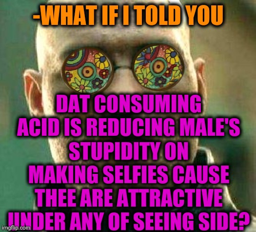 -Each piece as destiny. | -WHAT IF I TOLD YOU; DAT CONSUMING ACID IS REDUCING MALE'S STUPIDITY ON MAKING SELFIES CAUSE THEE ARE ATTRACTIVE UNDER ANY OF SEEING SIDE? | image tagged in acid kicks in morpheus,attractive,selfies,stupid people,top 100,a surprise to be sure | made w/ Imgflip meme maker