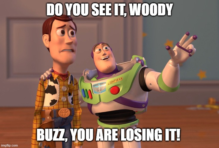 sus | DO YOU SEE IT, WOODY; BUZZ, YOU ARE LOSING IT! | image tagged in memes,x x everywhere | made w/ Imgflip meme maker