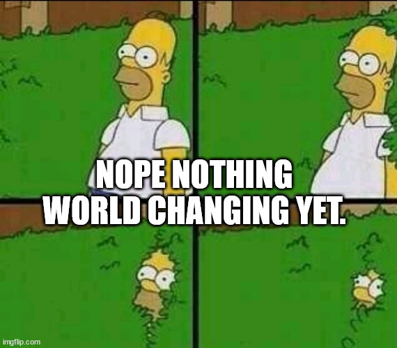 Homer Simpson Nope | NOPE NOTHING WORLD CHANGING YET. | image tagged in homer simpson nope | made w/ Imgflip meme maker