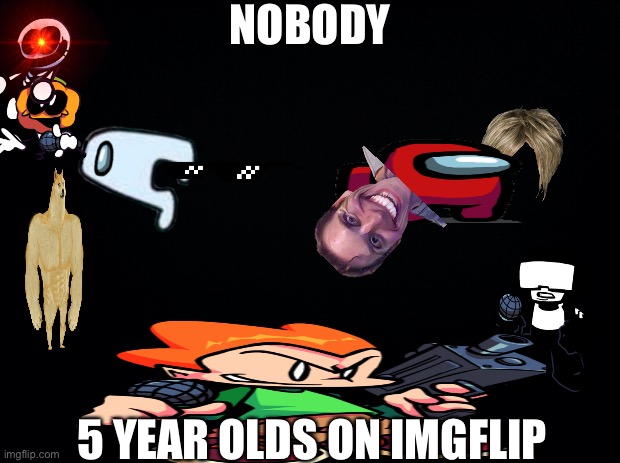 Black background | NOBODY; 5 YEAR OLDS ON IMGFLIP | image tagged in black background | made w/ Imgflip meme maker