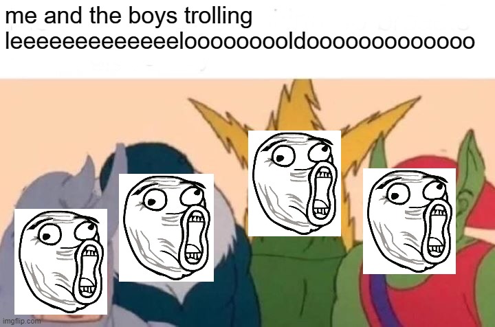 Me And The Boys Meme | me and the boys trolling leeeeeeeeeeeeelooooooooldooooooooooooo | image tagged in memes,me and the boys | made w/ Imgflip meme maker