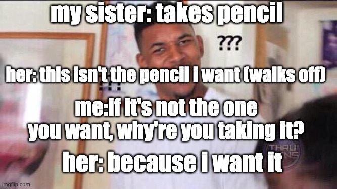 Black guy confused | my sister: takes pencil; her: this isn't the pencil i want (walks off); me:if it's not the one you want, why're you taking it? her: because i want it | image tagged in black guy confused | made w/ Imgflip meme maker