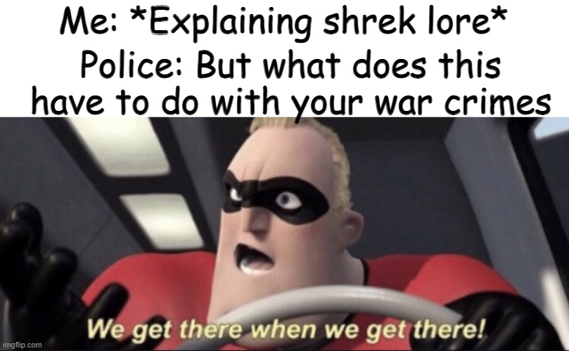 We get there when we get there | Me: *Explaining shrek lore*; Police: But what does this have to do with your war crimes | image tagged in we get there when we get there | made w/ Imgflip meme maker