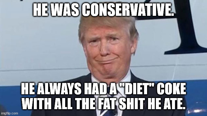 Trump Face | HE WAS CONSERVATIVE. HE ALWAYS HAD A "DIET" COKE WITH ALL THE FAT SHIT HE ATE. | image tagged in trump face | made w/ Imgflip meme maker