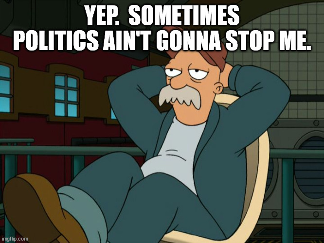 Futurama Scruffy | YEP.  SOMETIMES POLITICS AIN'T GONNA STOP ME. | image tagged in futurama scruffy | made w/ Imgflip meme maker