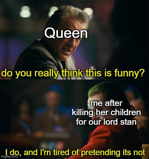 lmfao, I did... | Queen; do you really think this is funny? me after killing her children for our lord stan; I do, and I'm tired of pretending its not | image tagged in i'm tired of pretending it's not | made w/ Imgflip meme maker