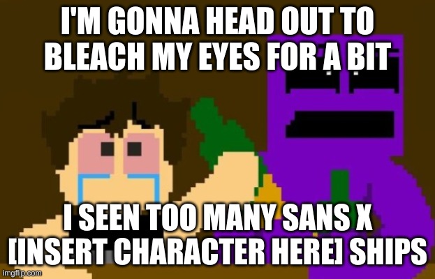 yee | I'M GONNA HEAD OUT TO BLEACH MY EYES FOR A BIT; I SEEN TOO MANY SANS X [INSERT CHARACTER HERE] SHIPS | made w/ Imgflip meme maker