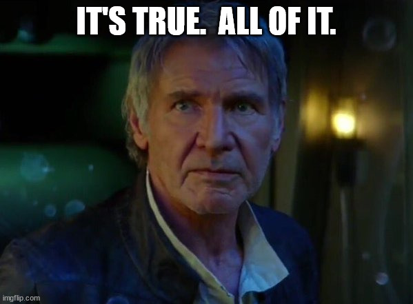 It's true, all of it!  | IT'S TRUE.  ALL OF IT. | image tagged in it's true all of it | made w/ Imgflip meme maker