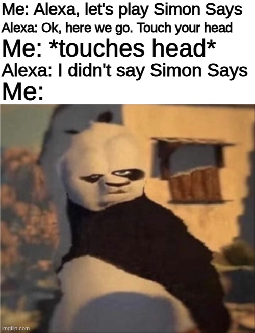 alexa... you're SCARING ME! | Me: Alexa, let's play Simon Says; Alexa: Ok, here we go. Touch your head; Me: *touches head*; Me:; Alexa: I didn't say Simon Says | image tagged in blank white template,weird panda,funny,memes,barney will eat all of your delectable biscuits,funny memes | made w/ Imgflip meme maker
