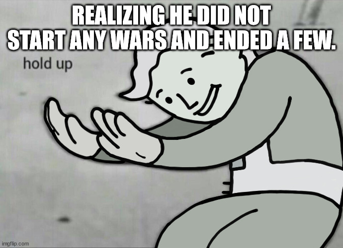 Wait Hold Up | REALIZING HE DID NOT START ANY WARS AND ENDED A FEW. | image tagged in wait hold up | made w/ Imgflip meme maker