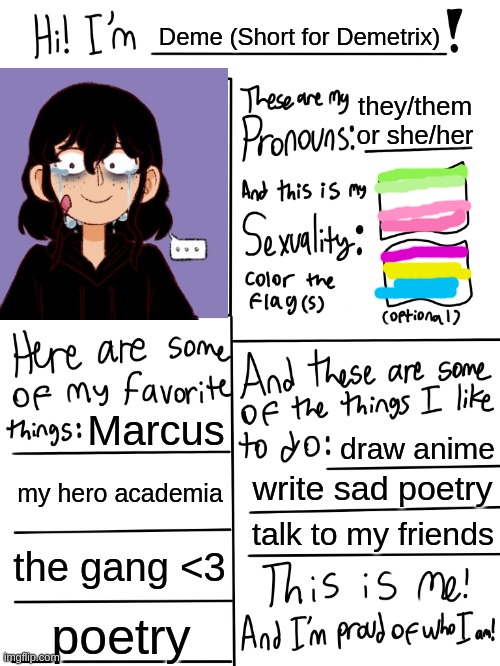 Deme is my preferred name, either that or Star please! <3 | Deme (Short for Demetrix); they/them or she/her; Marcus; draw anime; my hero academia; write sad poetry; talk to my friends; the gang <3; poetry | image tagged in lgbtq stream account profile | made w/ Imgflip meme maker