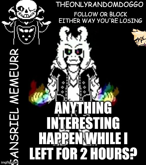90% chance no one's gonna comment | ANYTHING INTERESTING HAPPEN WHILE I LEFT FOR 2 HOURS? | image tagged in theonlyrandomdoggo's sansriel temp | made w/ Imgflip meme maker