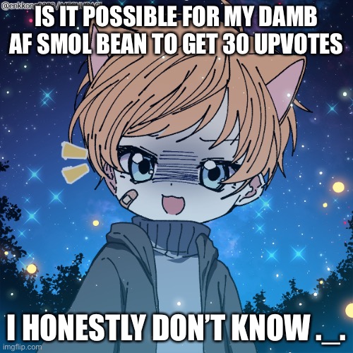 IS IT POSSIBLE FOR MY DAMB AF SMOL BEAN TO GET 30 UPVOTES; I HONESTLY DON’T KNOW ._. | made w/ Imgflip meme maker