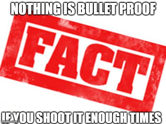 True facts | NOTHING IS BULLET PROOF; IF YOU SHOOT IT ENOUGH TIMES | image tagged in facts | made w/ Imgflip meme maker