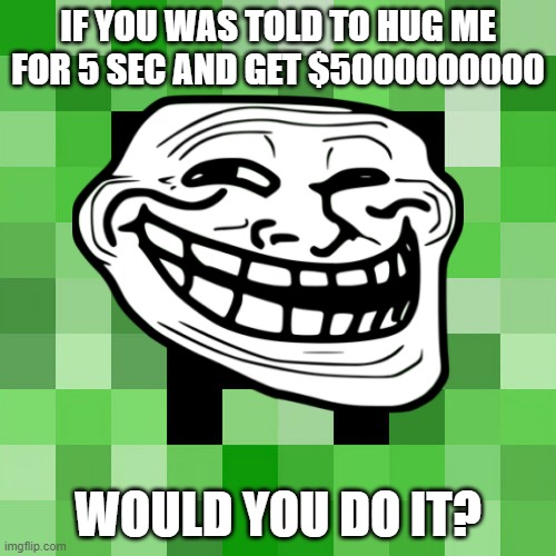 huggy creeper | IF YOU WAS TOLD TO HUG ME FOR 5 SEC AND GET $5000000000; WOULD YOU DO IT? | image tagged in troll | made w/ Imgflip meme maker