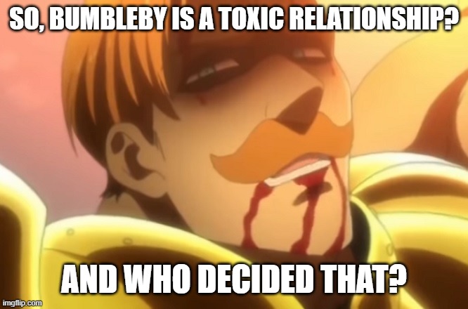 Who Decided That? | SO, BUMBLEBY IS A TOXIC RELATIONSHIP? AND WHO DECIDED THAT? | image tagged in who decided that,seven deadly sins,rwby | made w/ Imgflip meme maker