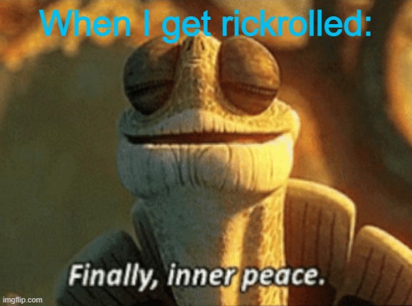 Finally, inner peace. | When I get rickrolled: | image tagged in finally inner peace | made w/ Imgflip meme maker