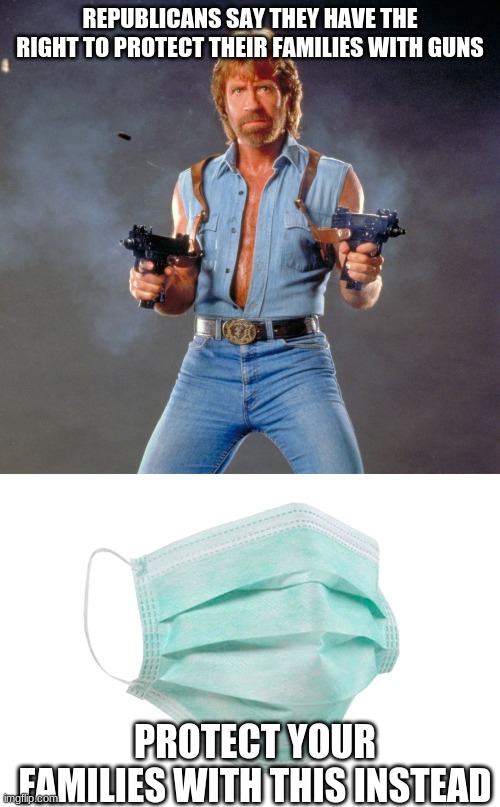 REPUBLICANS SAY THEY HAVE THE RIGHT TO PROTECT THEIR FAMILIES WITH GUNS; PROTECT YOUR FAMILIES WITH THIS INSTEAD | image tagged in memes,chuck norris guns,face mask | made w/ Imgflip meme maker