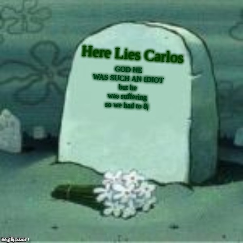 lemme know if you want a funeral for him | Here Lies Carlos; GOD HE WAS SUCH AN IDIOT
but he was suffering so we had to 8| | made w/ Imgflip meme maker