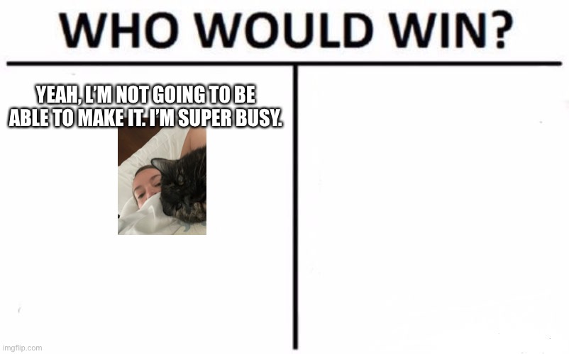Who Would Win? | YEAH, L’M NOT GOING TO BE ABLE TO MAKE IT. I’M SUPER BUSY. | image tagged in memes,who would win | made w/ Imgflip meme maker