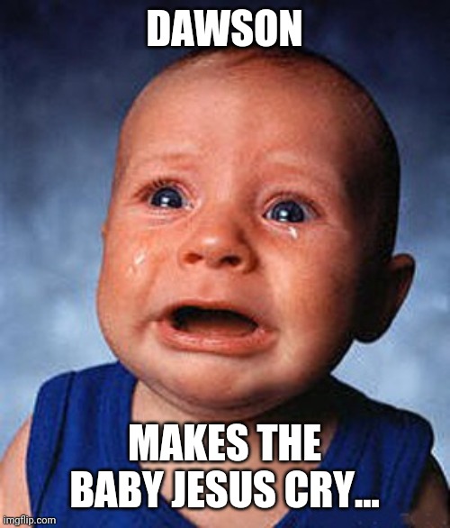 Crying baby  | DAWSON; MAKES THE BABY JESUS CRY... | image tagged in crying baby | made w/ Imgflip meme maker