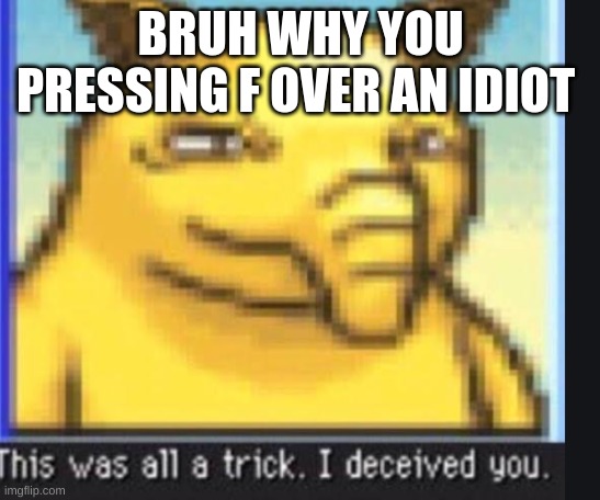 This was all a trick. I deceived you. | BRUH WHY YOU PRESSING F OVER AN IDIOT | image tagged in this was all a trick i deceived you | made w/ Imgflip meme maker