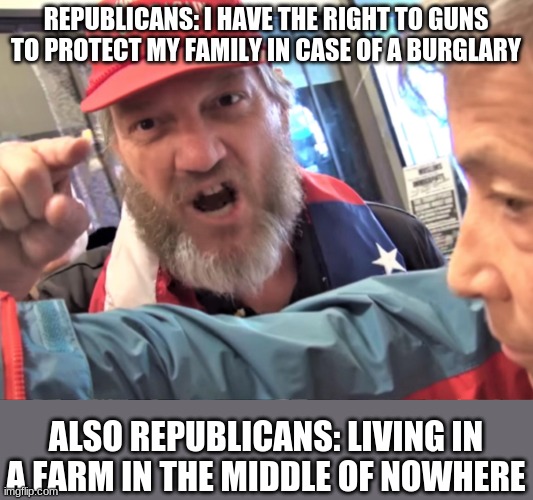 this will be my last meme until the end of summer, goodbye | REPUBLICANS: I HAVE THE RIGHT TO GUNS TO PROTECT MY FAMILY IN CASE OF A BURGLARY; ALSO REPUBLICANS: LIVING IN A FARM IN THE MIDDLE OF NOWHERE | image tagged in angry trump supporter | made w/ Imgflip meme maker