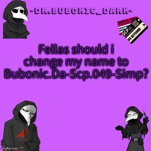 Dr.Bubonic Dark doesn't feel like its my name anymore | Fellas should i change my name to
Bubonic.Da-Scp.049-Simp? | image tagged in bubonics p i n k temp tank you pogi | made w/ Imgflip meme maker