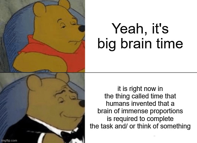Tuxedo Winnie The Pooh | Yeah, it's big brain time; it is right now in the thing called time that humans invented that a brain of immense proportions is required to complete the task and/ or think of something | image tagged in memes,tuxedo winnie the pooh,funny,yeah this is big brain time,big brain time,smort | made w/ Imgflip meme maker