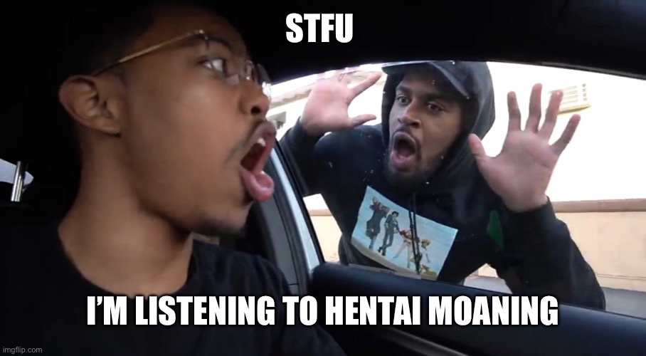 *giggles* | STFU; I’M LISTENING TO HENTAI MOANING | image tagged in just stfu | made w/ Imgflip meme maker