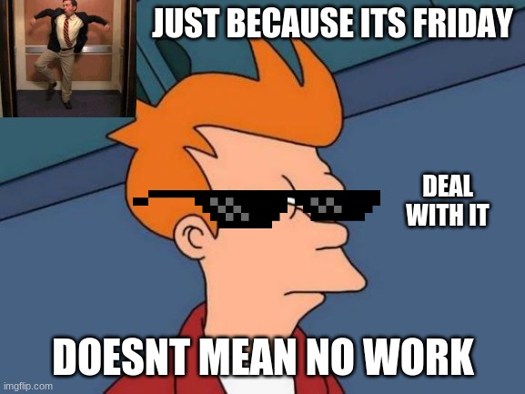god | JUST BECAUSE ITS FRIDAY; DEAL WITH IT; DOESNT MEAN NO WORK | image tagged in memes,futurama fry,wtf fry | made w/ Imgflip meme maker