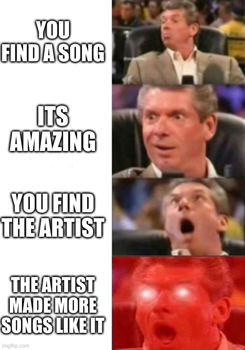 Mr. McMahon reaction | YOU FIND A SONG; ITS AMAZING; YOU FIND THE ARTIST; THE ARTIST MADE MORE SONGS LIKE IT | image tagged in mr mcmahon reaction | made w/ Imgflip meme maker