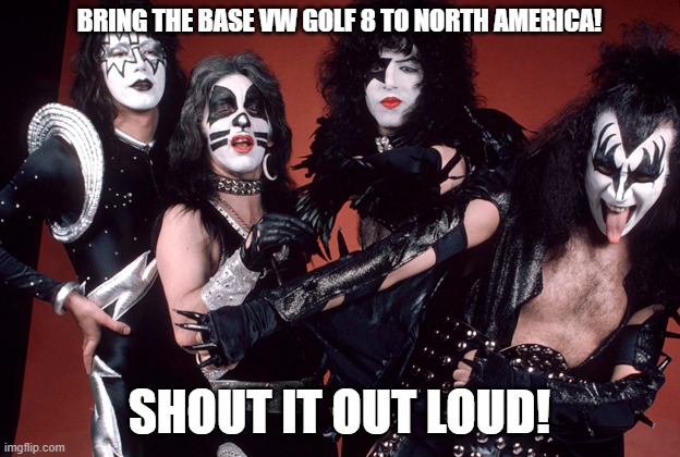 KISS VW Golf 8 | BRING THE BASE VW GOLF 8 TO NORTH AMERICA! SHOUT IT OUT LOUD! | image tagged in kiss,vw golf,golf 8,bring the base mark 8 golf to north america | made w/ Imgflip meme maker