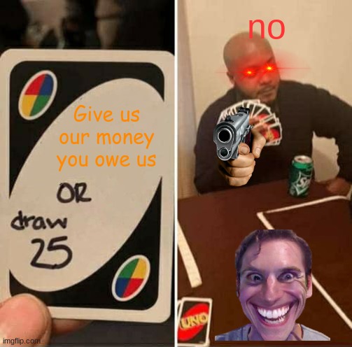 bosses be like | no; Give us our money you owe us | image tagged in memes,uno draw 25 cards | made w/ Imgflip meme maker