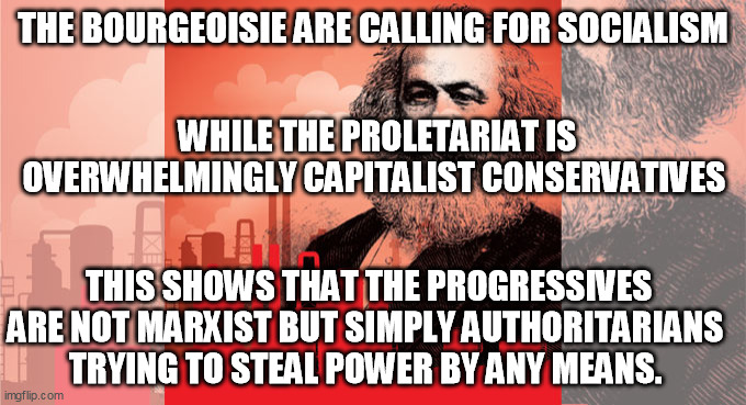 Authoritarian | THE BOURGEOISIE ARE CALLING FOR SOCIALISM; WHILE THE PROLETARIAT IS OVERWHELMINGLY CAPITALIST CONSERVATIVES; THIS SHOWS THAT THE PROGRESSIVES ARE NOT MARXIST BUT SIMPLY AUTHORITARIANS  TRYING TO STEAL POWER BY ANY MEANS. | image tagged in progressive,politics,marx,socialism,liberal,conservative | made w/ Imgflip meme maker