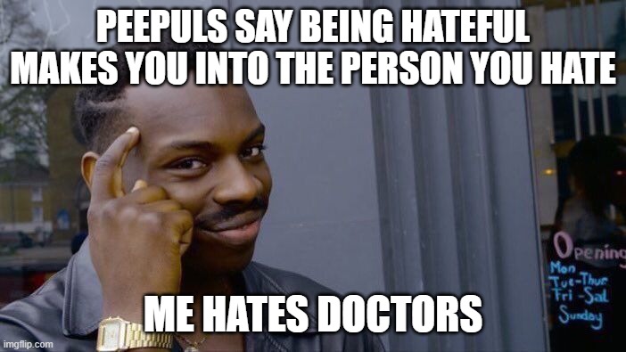 Hmm?Idk | PEEPULS SAY BEING HATEFUL MAKES YOU INTO THE PERSON YOU HATE; ME HATES DOCTORS | image tagged in memes,roll safe think about it | made w/ Imgflip meme maker