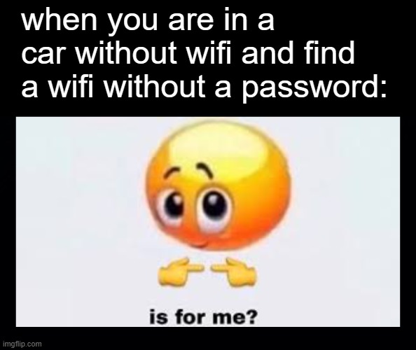 is for me? | when you are in a car without wifi and find a wifi without a password: | image tagged in is for me,memes | made w/ Imgflip meme maker