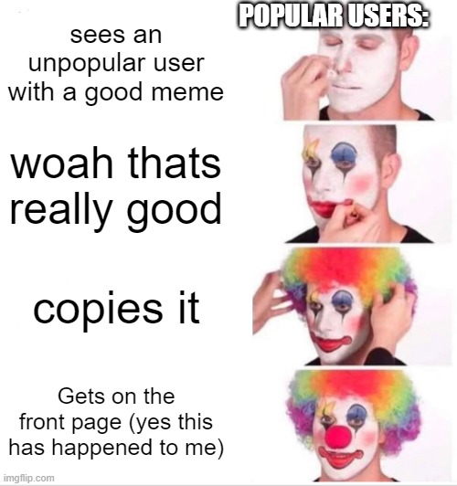 Clown Applying Makeup Meme | POPULAR USERS:; sees an unpopular user with a good meme; woah thats really good; copies it; Gets on the front page (yes this has happened to me) | image tagged in memes,clown applying makeup | made w/ Imgflip meme maker