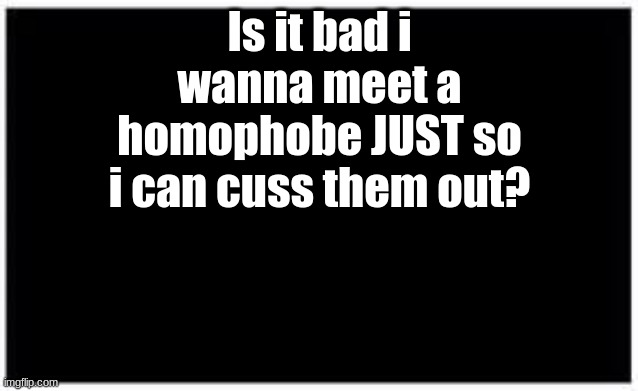 be honest- | Is it bad i wanna meet a homophobe JUST so i can cuss them out? | image tagged in lgbt,homophobe | made w/ Imgflip meme maker