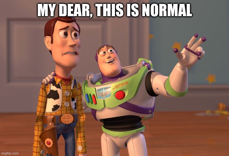 X, X Everywhere Meme | MY DEAR, THIS IS NORMAL | image tagged in memes,x x everywhere | made w/ Imgflip meme maker