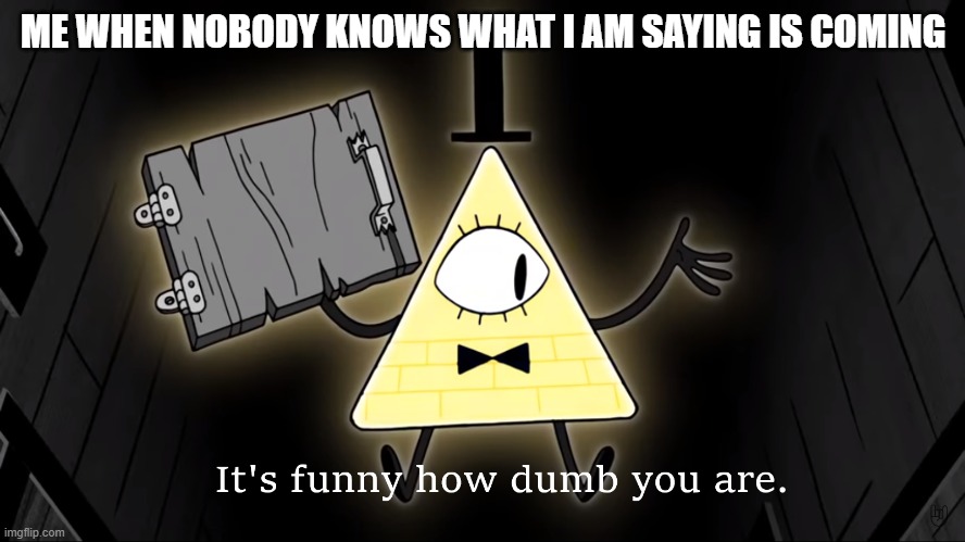 Srsly, u should know this | ME WHEN NOBODY KNOWS WHAT I AM SAYING IS COMING | image tagged in it's funny how dumb you are bill cipher | made w/ Imgflip meme maker