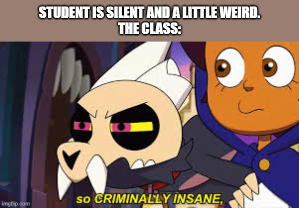 So criminally insane | STUDENT IS SILENT AND A LITTLE WEIRD.
THE CLASS: | image tagged in so criminally insane | made w/ Imgflip meme maker