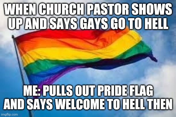 Hehee | WHEN CHURCH PASTOR SHOWS UP AND SAYS GAYS GO TO HELL; ME: PULLS OUT PRIDE FLAG AND SAYS WELCOME TO HELL THEN | image tagged in rainbow flag | made w/ Imgflip meme maker