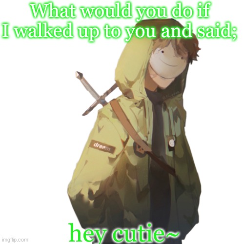 What would you do if I walked up to you and said;; hey cutie~ | made w/ Imgflip meme maker