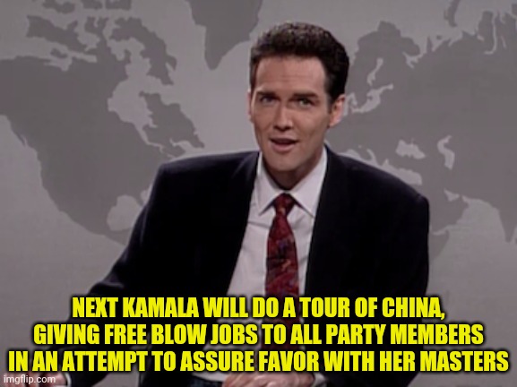 Norm MacDonald Weekend Update | NEXT KAMALA WILL DO A TOUR OF CHINA, GIVING FREE BLOW JOBS TO ALL PARTY MEMBERS IN AN ATTEMPT TO ASSURE FAVOR WITH HER MASTERS | image tagged in norm macdonald weekend update | made w/ Imgflip meme maker