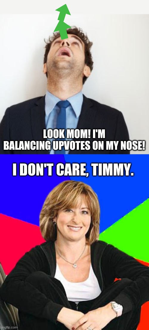 Weird kids make weird art. (Like me) | LOOK MOM! I'M BALANCING UPVOTES ON MY NOSE! I DON'T CARE, TIMMY. | image tagged in guy looking up,memes,sheltering suburban mom,funny,fun | made w/ Imgflip meme maker