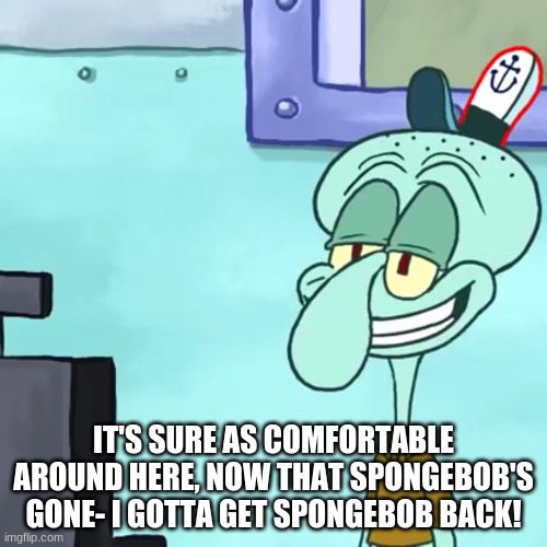 IT'S SURE AS COMFORTABLE AROUND HERE, NOW THAT SPONGEBOB'S GONE- I GOTTA GET SPONGEBOB BACK! | made w/ Imgflip meme maker
