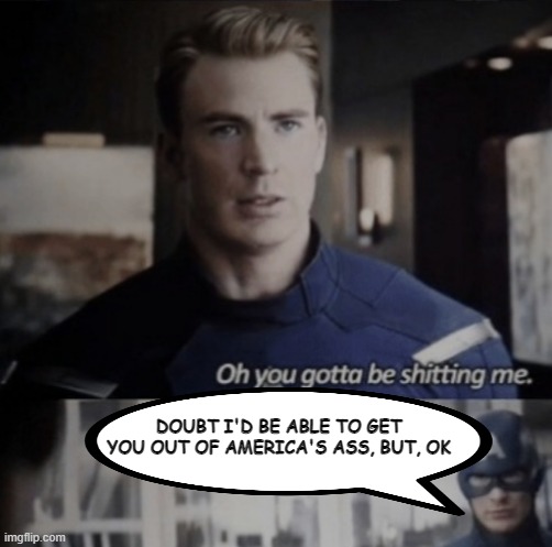 That'd Be a Hard Pass | DOUBT I'D BE ABLE TO GET YOU OUT OF AMERICA'S ASS, BUT, OK | image tagged in captain america you gotta be shitting me | made w/ Imgflip meme maker
