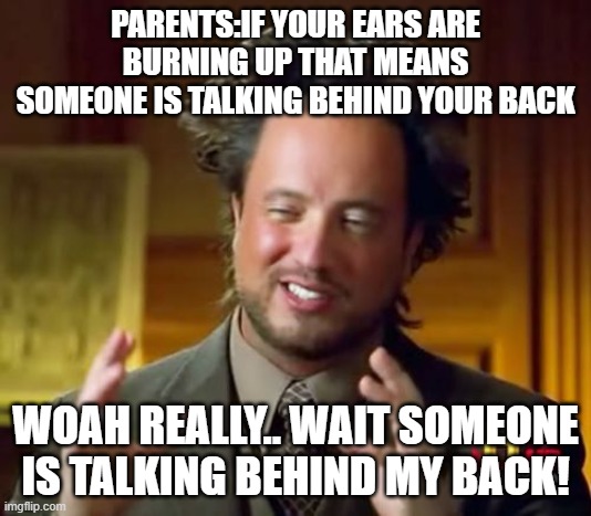 Ancient Aliens Meme | PARENTS:IF YOUR EARS ARE BURNING UP THAT MEANS SOMEONE IS TALKING BEHIND YOUR BACK; WOAH REALLY.. WAIT SOMEONE IS TALKING BEHIND MY BACK! | image tagged in memes,ancient aliens | made w/ Imgflip meme maker